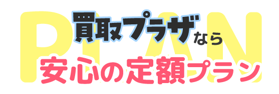 買取プラザなら定額プランで安心！